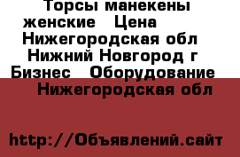 Торсы манекены женские › Цена ­ 300 - Нижегородская обл., Нижний Новгород г. Бизнес » Оборудование   . Нижегородская обл.